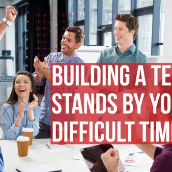 Building a Team That Stands by You in Difficult Times