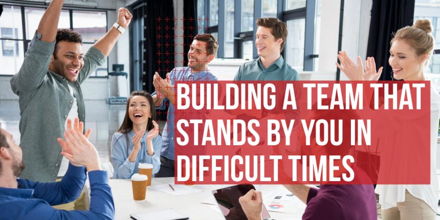 Building a Team That Stands by You in Difficult Times Building a Team That Stands by You in Difficult Times