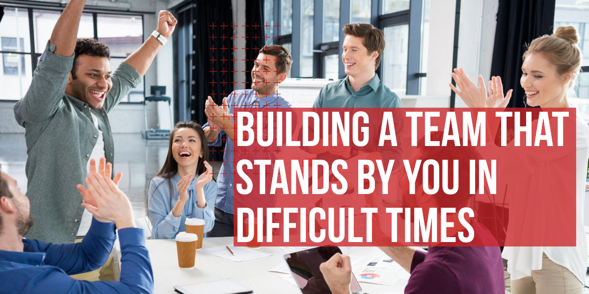 Building a Team That Stands by You in Difficult Times Building a Team That Stands by You in Difficult Times